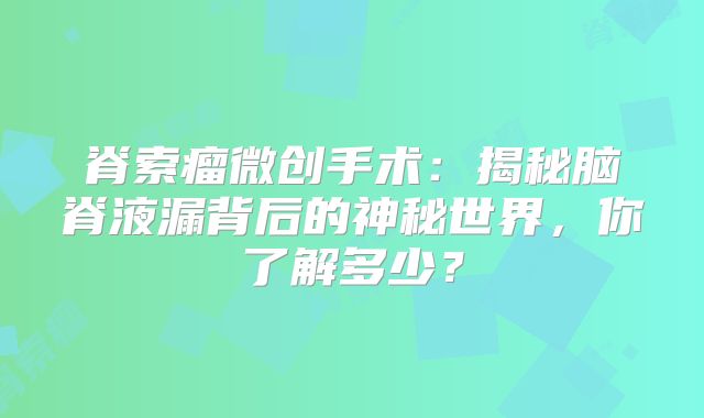 脊索瘤微创手术：揭秘脑脊液漏背后的神秘世界，你了解多少？