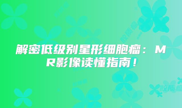解密低级别星形细胞瘤：MR影像读懂指南！