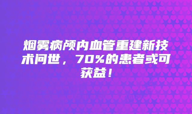 烟雾病颅内血管重建新技术问世，70%的患者或可获益！