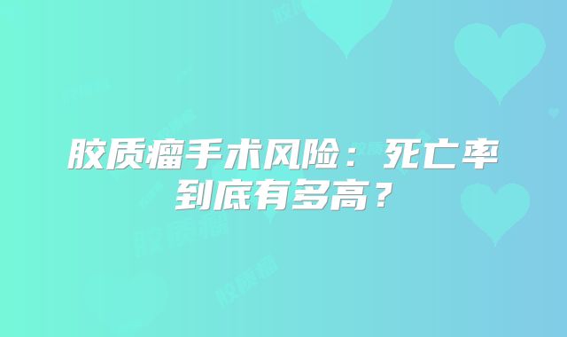 胶质瘤手术风险：死亡率到底有多高？