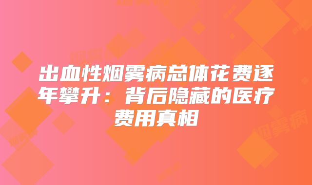 出血性烟雾病总体花费逐年攀升：背后隐藏的医疗费用真相