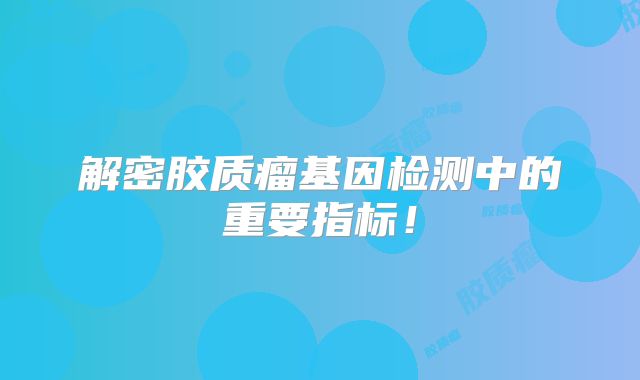 解密胶质瘤基因检测中的重要指标！