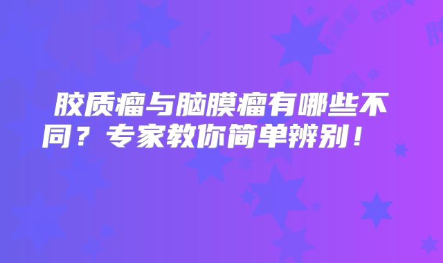 胶质瘤与脑膜瘤有哪些不同？专家教你简单辨别！  