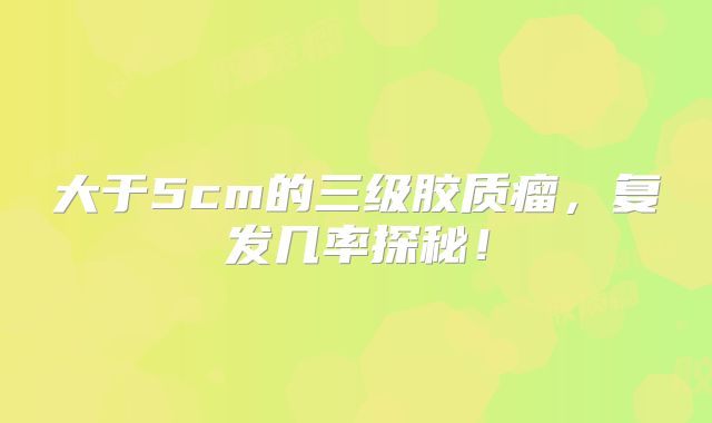 大于5cm的三级胶质瘤，复发几率探秘！