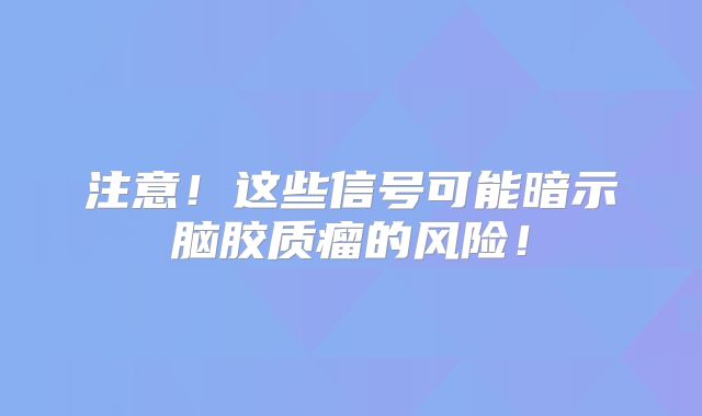 注意！这些信号可能暗示脑胶质瘤的风险！