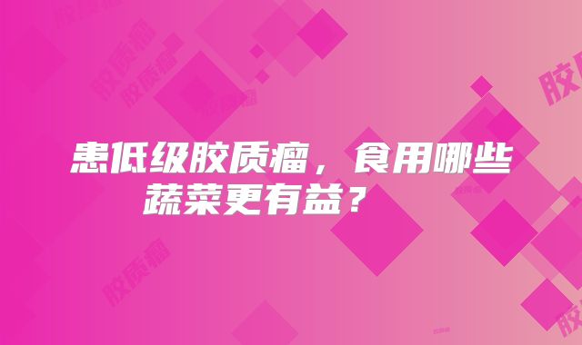 患低级胶质瘤，食用哪些蔬菜更有益？  