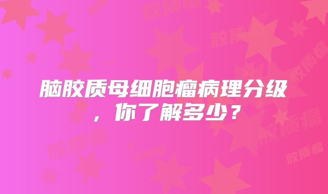脑胶质母细胞瘤病理分级，你了解多少？