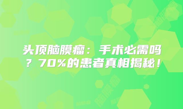 头顶脑膜瘤：手术必需吗？70%的患者真相揭秘！