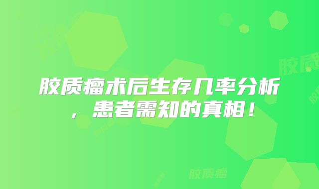 胶质瘤术后生存几率分析，患者需知的真相！