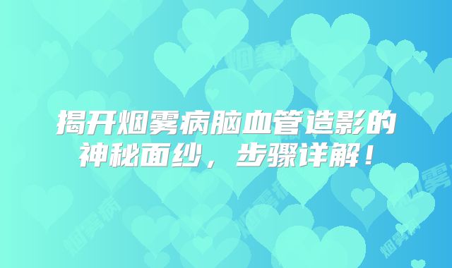 揭开烟雾病脑血管造影的神秘面纱，步骤详解！