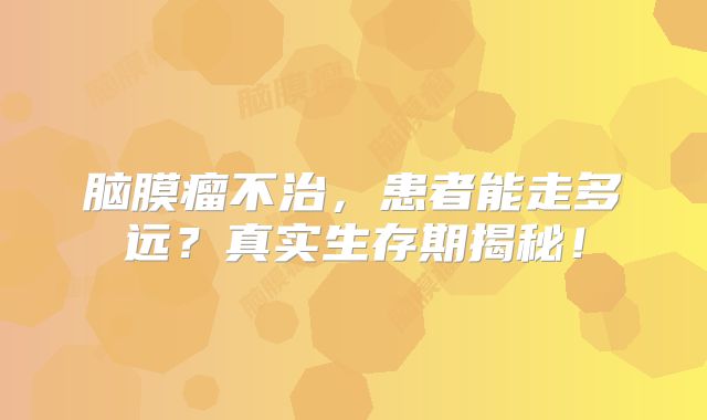 脑膜瘤不治，患者能走多远？真实生存期揭秘！