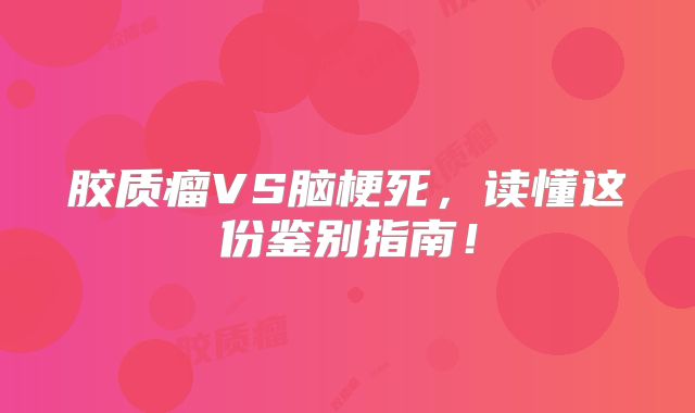 胶质瘤VS脑梗死，读懂这份鉴别指南！