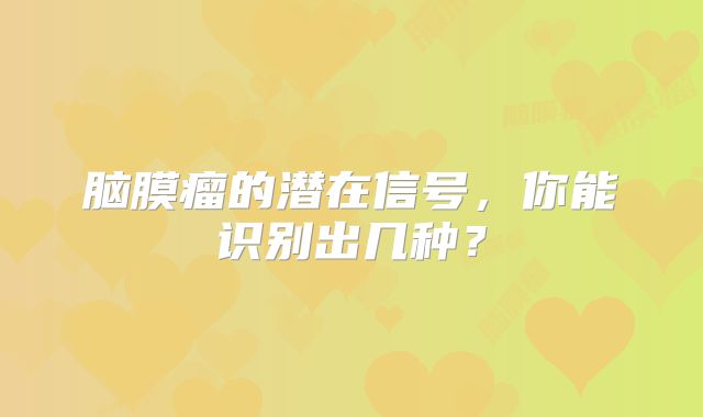 脑膜瘤的潜在信号，你能识别出几种？