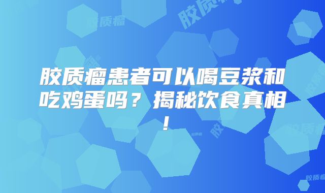 胶质瘤患者可以喝豆浆和吃鸡蛋吗？揭秘饮食真相！