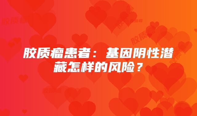 胶质瘤患者：基因阴性潜藏怎样的风险？