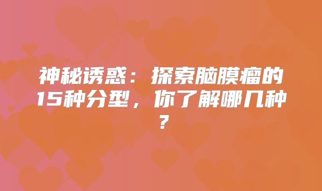 神秘诱惑：探索脑膜瘤的15种分型，你了解哪几种？