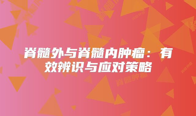 脊髓外与脊髓内肿瘤：有效辨识与应对策略