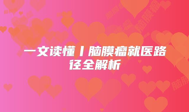 一文读懂丨脑膜瘤就医路径全解析