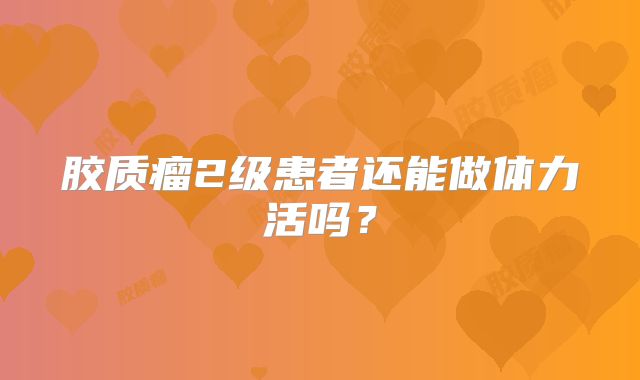 胶质瘤2级患者还能做体力活吗？
