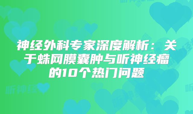 神经外科专家深度解析：关于蛛网膜囊肿与听神经瘤的10个热门问题