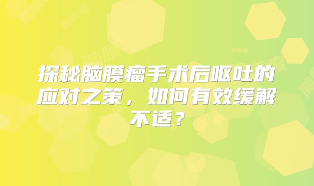 探秘脑膜瘤手术后呕吐的应对之策，如何有效缓解不适？