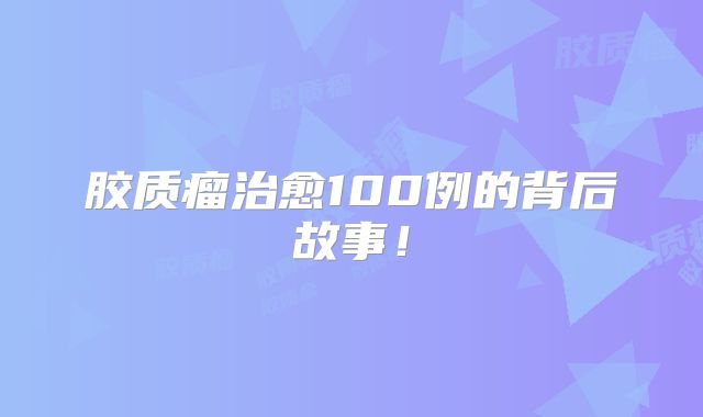 胶质瘤治愈100例的背后故事！