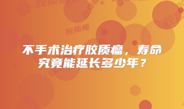 不手术治疗胶质瘤，寿命究竟能延长多少年？