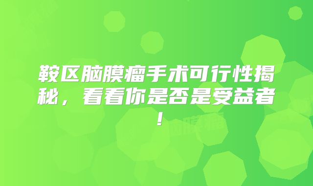 鞍区脑膜瘤手术可行性揭秘，看看你是否是受益者！