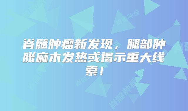 脊髓肿瘤新发现，腿部肿胀麻木发热或揭示重大线索！