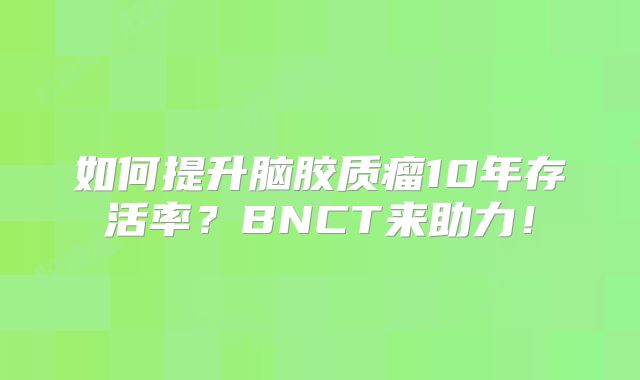 如何提升脑胶质瘤10年存活率？BNCT来助力！