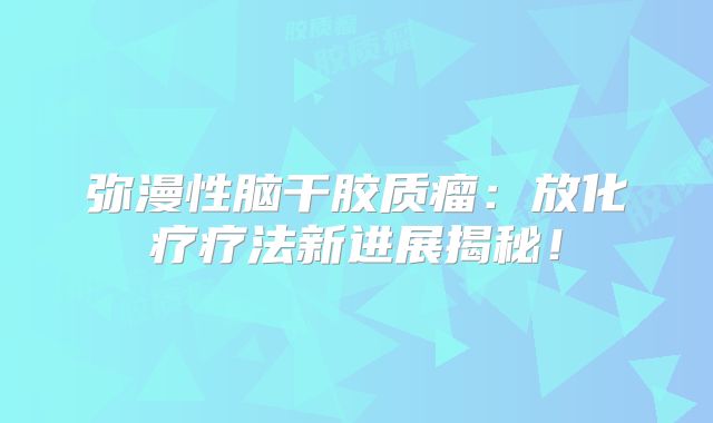 弥漫性脑干胶质瘤：放化疗疗法新进展揭秘！