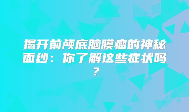 揭开前颅底脑膜瘤的神秘面纱：你了解这些症状吗？