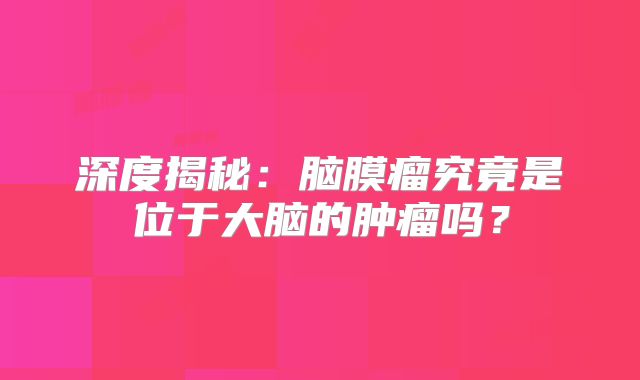 深度揭秘：脑膜瘤究竟是位于大脑的肿瘤吗？
