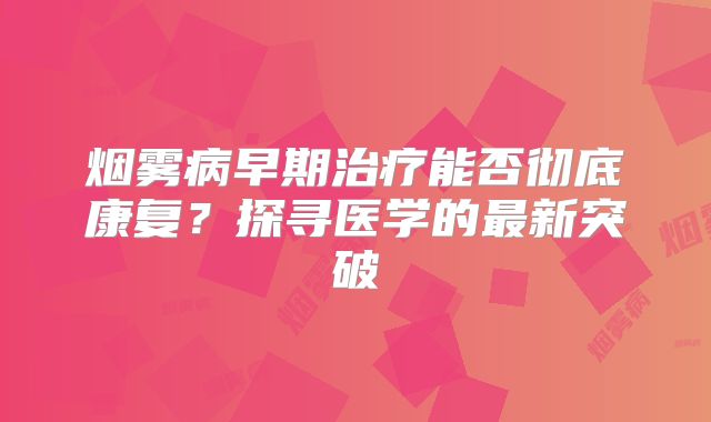 烟雾病早期治疗能否彻底康复？探寻医学的最新突破