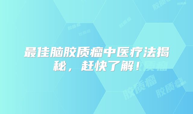 最佳脑胶质瘤中医疗法揭秘，赶快了解！