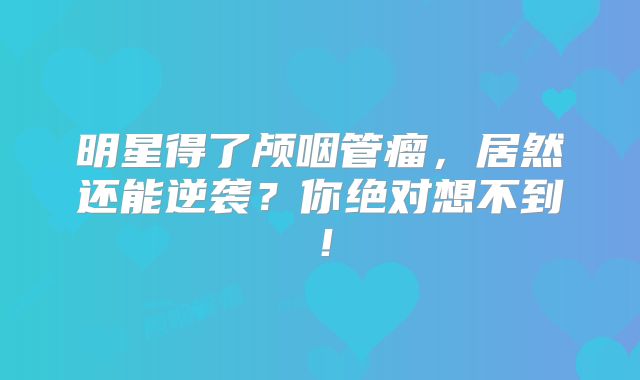明星得了颅咽管瘤，居然还能逆袭？你绝对想不到！