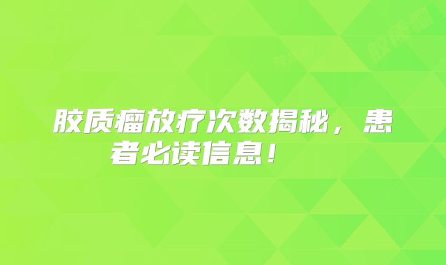 胶质瘤放疗次数揭秘，患者必读信息！  