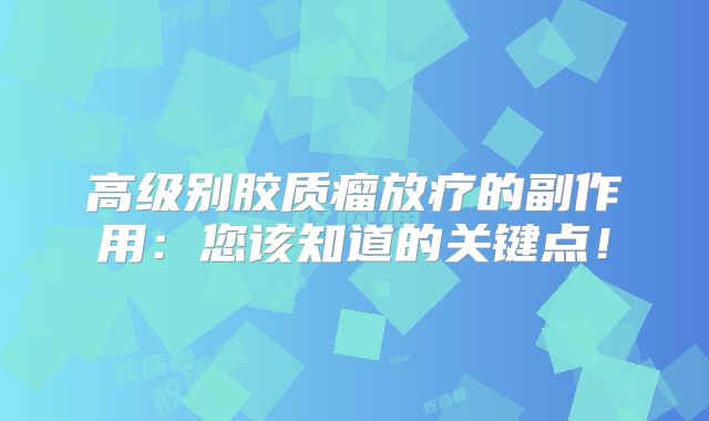 高级别胶质瘤放疗的副作用：您该知道的关键点！