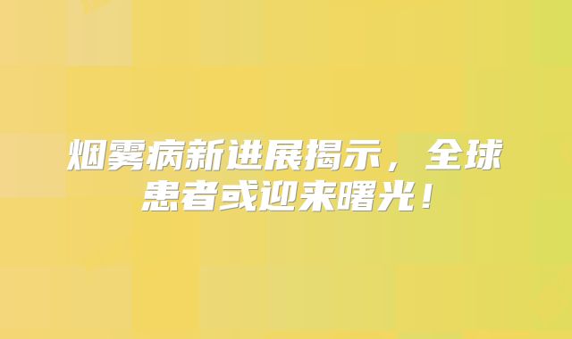 烟雾病新进展揭示，全球患者或迎来曙光！