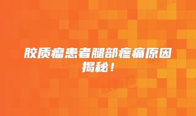 胶质瘤患者腿部疼痛原因揭秘！