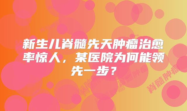 新生儿脊髓先天肿瘤治愈率惊人，某医院为何能领先一步？