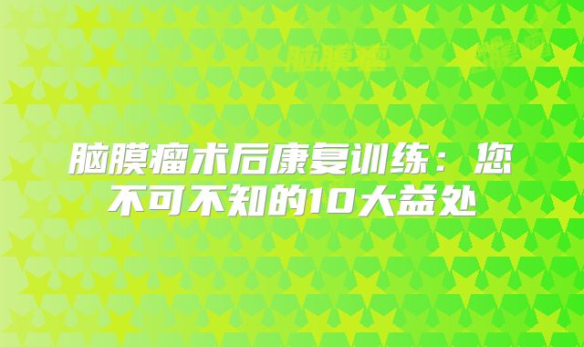 脑膜瘤术后康复训练：您不可不知的10大益处