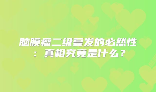 脑膜瘤二级复发的必然性：真相究竟是什么？