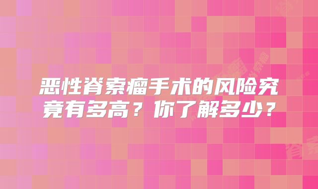 恶性脊索瘤手术的风险究竟有多高？你了解多少？
