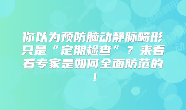 你以为预防脑动静脉畸形只是“定期检查”？来看看专家是如何全面防范的！