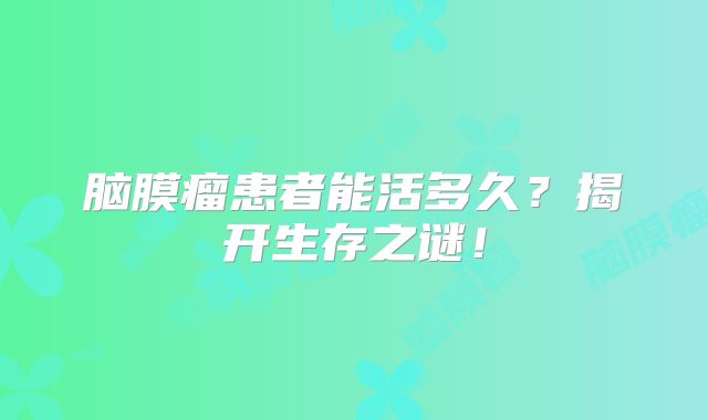 脑膜瘤患者能活多久？揭开生存之谜！
