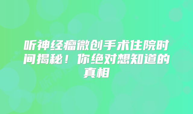 听神经瘤微创手术住院时间揭秘！你绝对想知道的真相