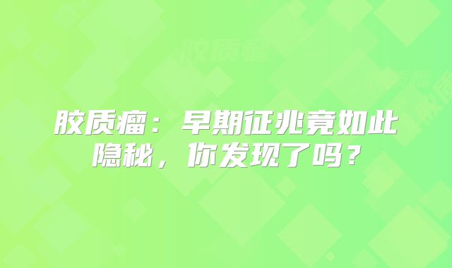 胶质瘤：早期征兆竟如此隐秘，你发现了吗？