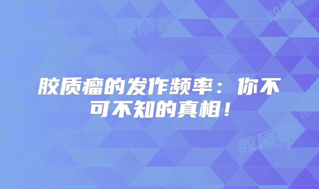 胶质瘤的发作频率：你不可不知的真相！