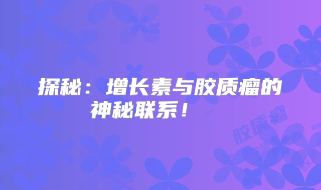 探秘：增长素与胶质瘤的神秘联系！  